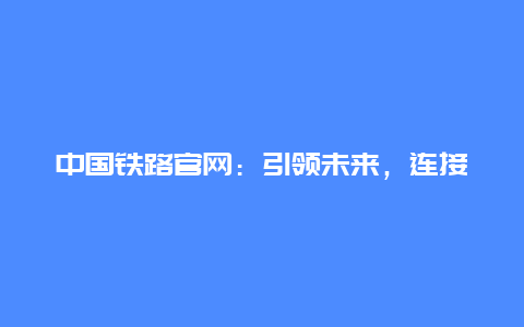 中国铁路官网：引领未来，连接你我