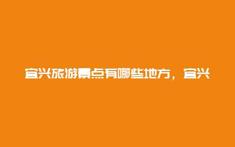 宜兴旅游景点有哪些地方，宜兴旅游必去的景点