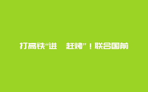 打高铁“进淄赶烤”！联合国前副秘书长吃了都说好