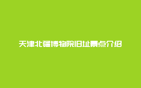 天津北疆博物院旧址景点介绍