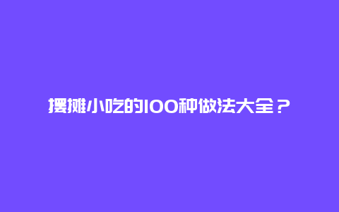 摆摊小吃的100种做法大全？