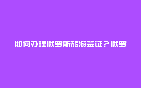 如何办理俄罗斯旅游签证？俄罗斯旅游签证最新政策