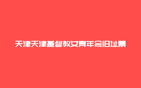 天津天津基督教女青年会旧址景点介绍