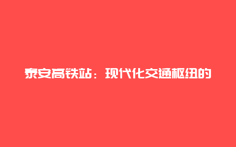 泰安高铁站：现代化交通枢纽的璀璨明珠