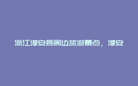 浙江淳安县周边旅游景点，淳安县附近的景点