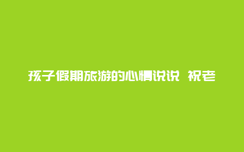 孩子假期旅游的心情说说 祝老同学旅游归来的句子？