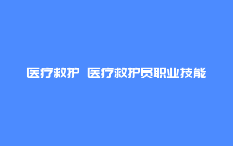 医疗救护 医疗救护员职业技能鉴定