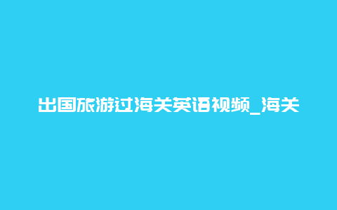 出国旅游过海关英语视频_海关监控录像保存多久？