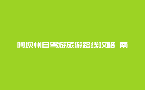 阿坝州自驾游旅游路线攻略 南充至阿坝自驾游攻略？