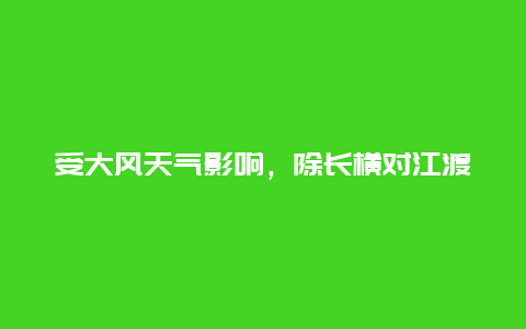 受大风天气影响，除长横对江渡外，崇明其他航线航班全部停航