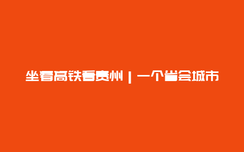 坐着高铁看贵州｜一个省会城市为什么有23个高铁站？