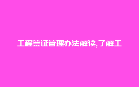 工程签证管理办法解读,了解工程建设领域的签证管理规定