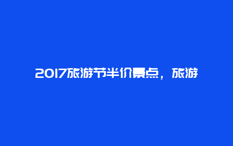 2017旅游节半价景点，旅游节门票优惠活动