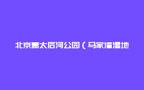 北京萧太后河公园（马家湾湿地公园）景点介绍