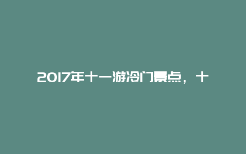 2017年十一游冷门景点，十一冷门好玩的景点