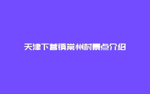 天津下营镇常州村景点介绍