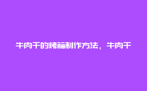 牛肉干的烤箱制作方法，牛肉干的烤箱制作方法窍门