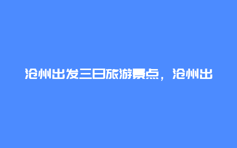 沧州出发三日旅游景点，沧州出发三日游推荐路线