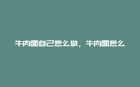 牛肉面自己怎么做，牛肉面怎么做家常做法