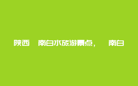 陕西渭南白水旅游景点，渭南白水风景名胜区