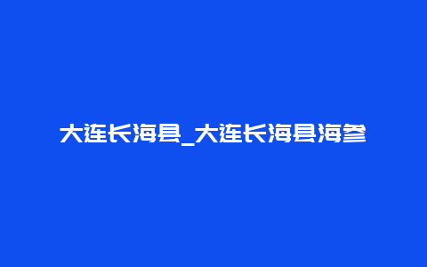 大连长海县_大连长海县海参