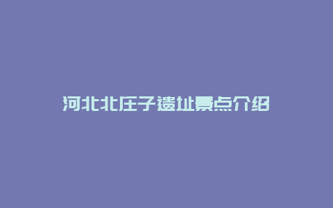 河北北庄子遗址景点介绍