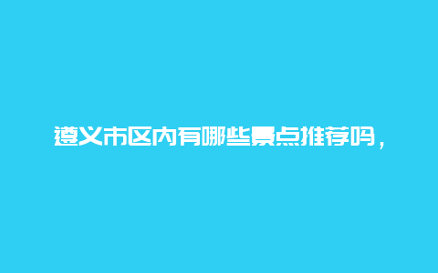 遵义市区内有哪些景点推荐吗，遵义市区附近的景点有哪些地方