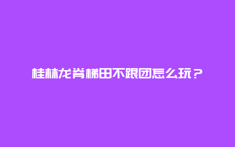 桂林龙脊梯田不跟团怎么玩？