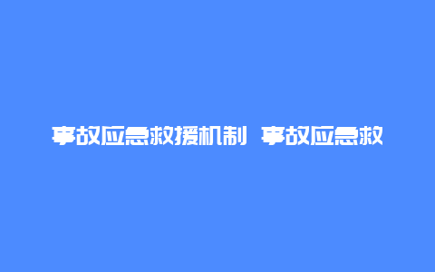 事故应急救援机制 事故应急救援体系分为哪三个阶段