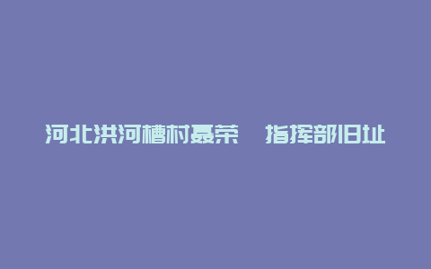 河北洪河槽村聂荣臻指挥部旧址景点介绍