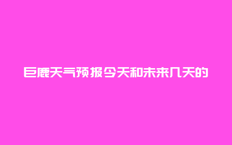 巨鹿天气预报今天和未来几天的天气情况