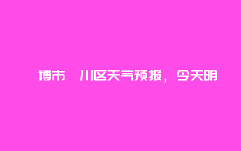 淄博市淄川区天气预报，今天明天气温变化如何？