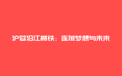 沪蓉沿江高铁：连接梦想与未来的重要交通枢纽