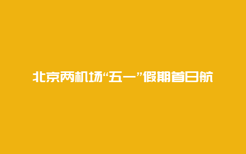 北京两机场“五一”假期首日航班架次和旅客量均创历史新高