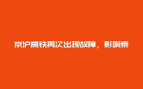 京沪高铁再次出现故障，影响乘客出行与经济发展