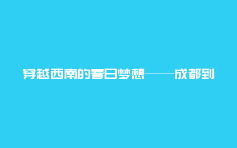 穿越西南的春日梦想——成都到北京的火车之旅