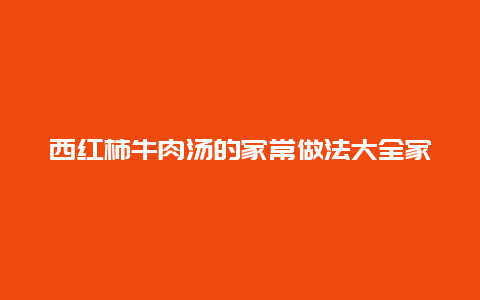 西红柿牛肉汤的家常做法大全家常，西红柿牛肉汤做法教程