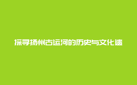 探寻扬州古运河的历史与文化遗产