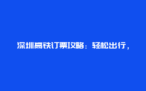 深圳高铁订票攻略：轻松出行，一路畅行