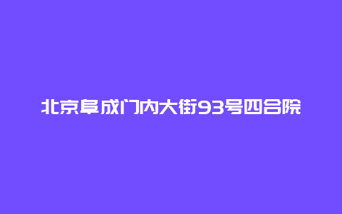 北京阜成门内大街93号四合院景点介绍