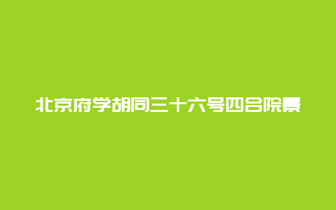 北京府学胡同三十六号四合院景点介绍