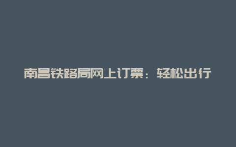 南昌铁路局网上订票：轻松出行的新选择