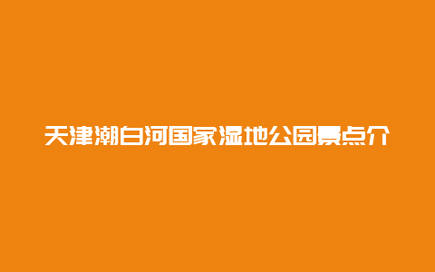 天津潮白河国家湿地公园景点介绍