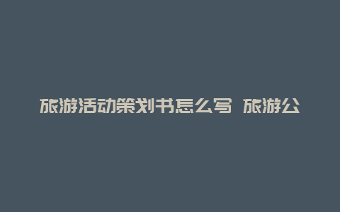 旅游活动策划书怎么写 旅游公共关系策划基本方法？