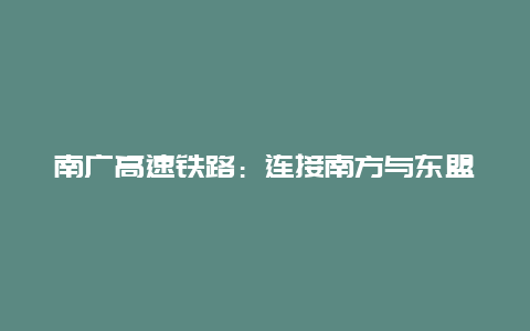 南广高速铁路：连接南方与东盟的新通道