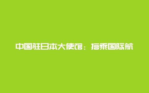 中国驻日本大使馆：搭乘国际航班赴华人员可以登机前48小时内抗原替代核酸检测