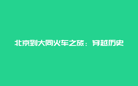 北京到大同火车之旅：穿越历史与现代的壮美之旅