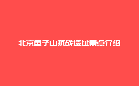 北京鱼子山抗战遗址景点介绍