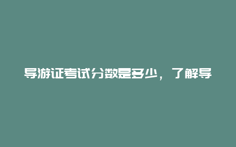 导游证考试分数是多少，了解导游证考试的评分标准