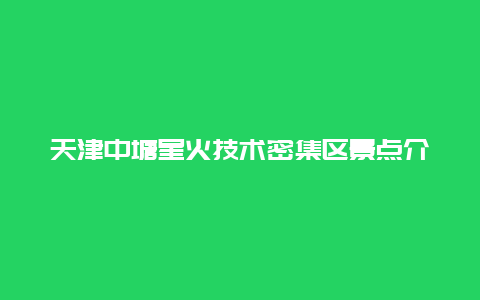 天津中塘星火技术密集区景点介绍